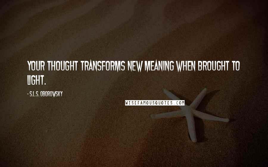 S.L.S. Oborowsky Quotes: Your thought transforms new meaning when brought to light.