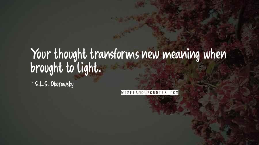 S.L.S. Oborowsky Quotes: Your thought transforms new meaning when brought to light.