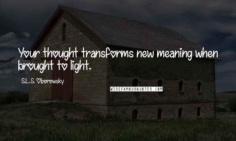 S.L.S. Oborowsky Quotes: Your thought transforms new meaning when brought to light.