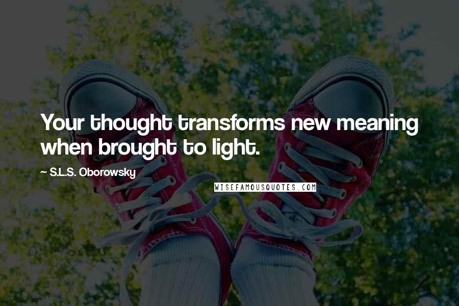 S.L.S. Oborowsky Quotes: Your thought transforms new meaning when brought to light.