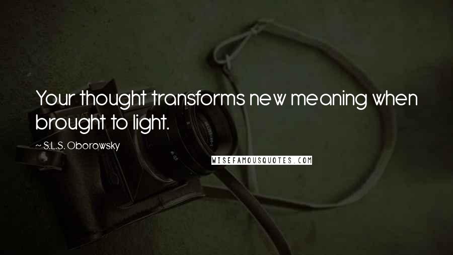 S.L.S. Oborowsky Quotes: Your thought transforms new meaning when brought to light.