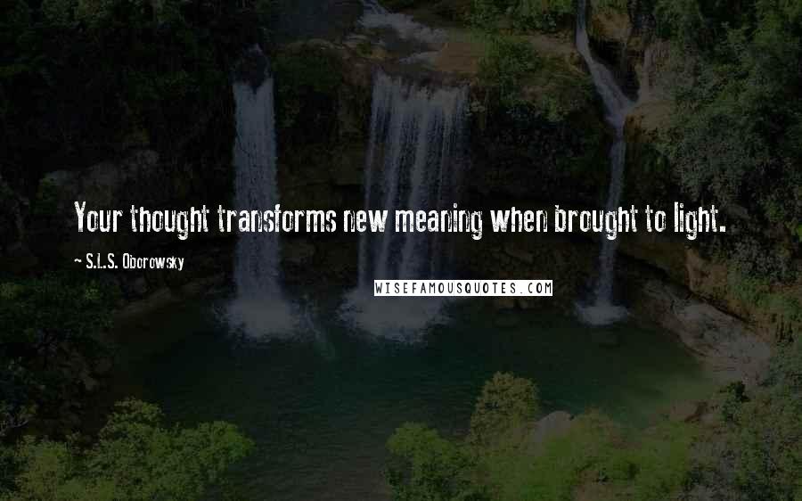 S.L.S. Oborowsky Quotes: Your thought transforms new meaning when brought to light.