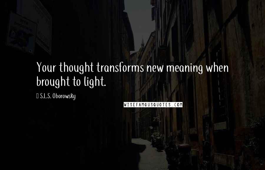 S.L.S. Oborowsky Quotes: Your thought transforms new meaning when brought to light.