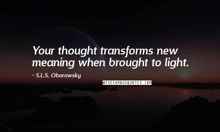S.L.S. Oborowsky Quotes: Your thought transforms new meaning when brought to light.