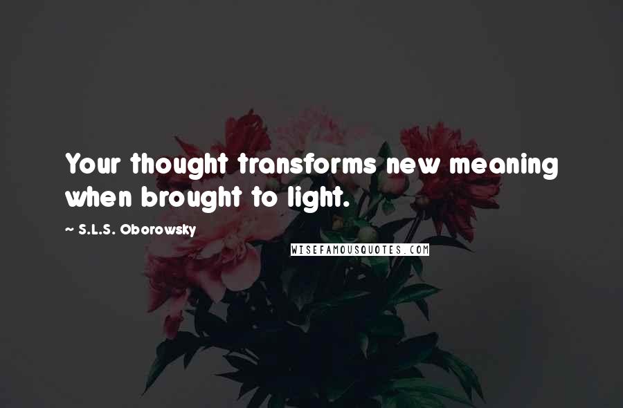 S.L.S. Oborowsky Quotes: Your thought transforms new meaning when brought to light.