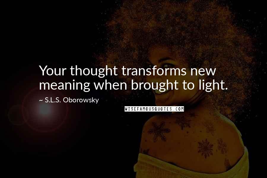 S.L.S. Oborowsky Quotes: Your thought transforms new meaning when brought to light.