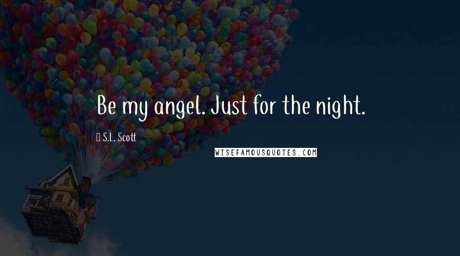 S.L. Scott Quotes: Be my angel. Just for the night.