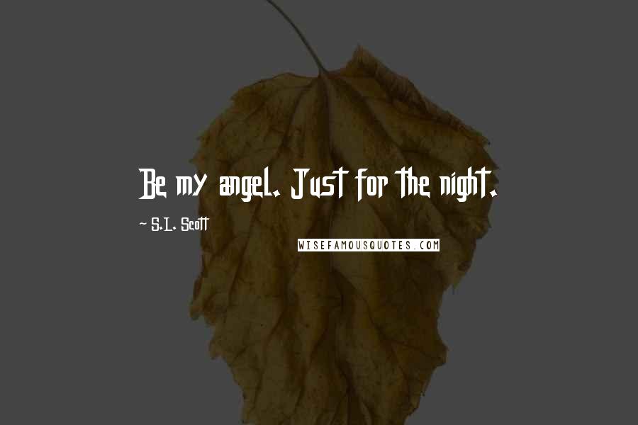 S.L. Scott Quotes: Be my angel. Just for the night.
