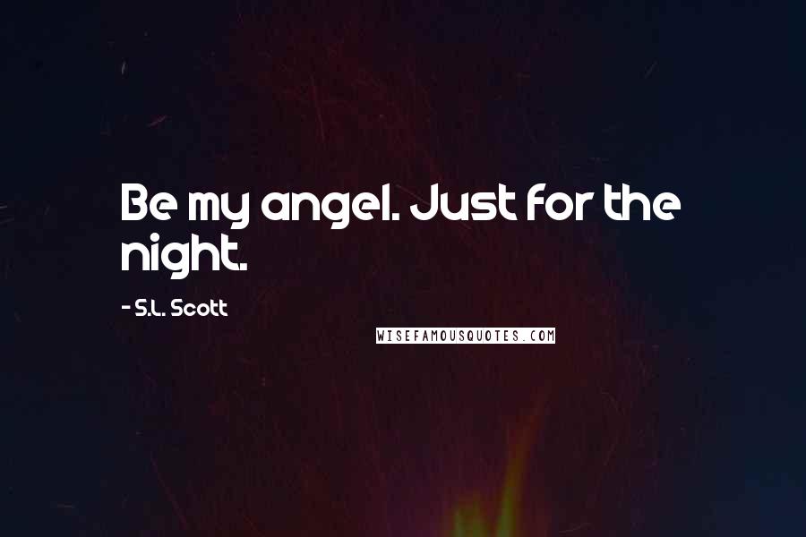 S.L. Scott Quotes: Be my angel. Just for the night.