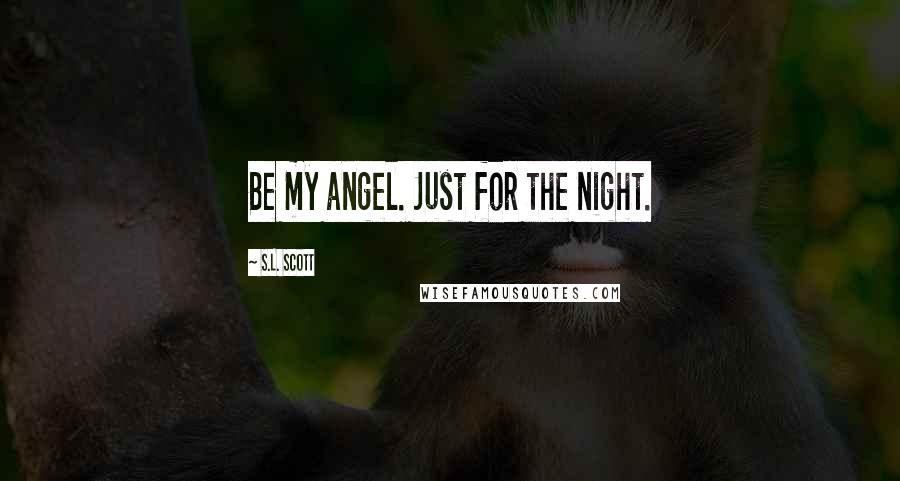 S.L. Scott Quotes: Be my angel. Just for the night.