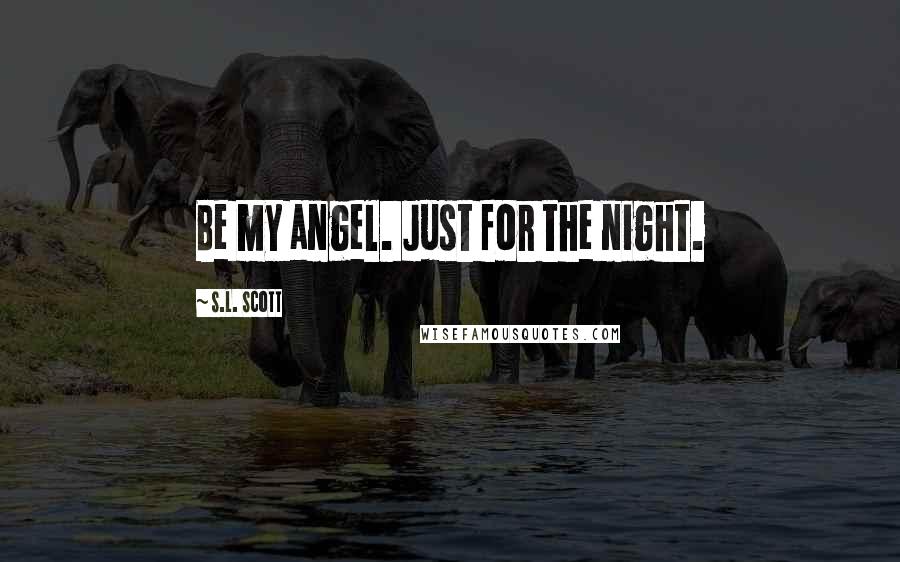 S.L. Scott Quotes: Be my angel. Just for the night.
