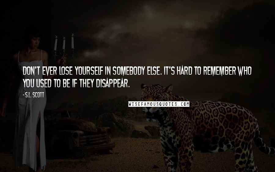S.L. Scott Quotes: Don't ever lose yourself in somebody else. It's hard to remember who you used to be if they disappear.