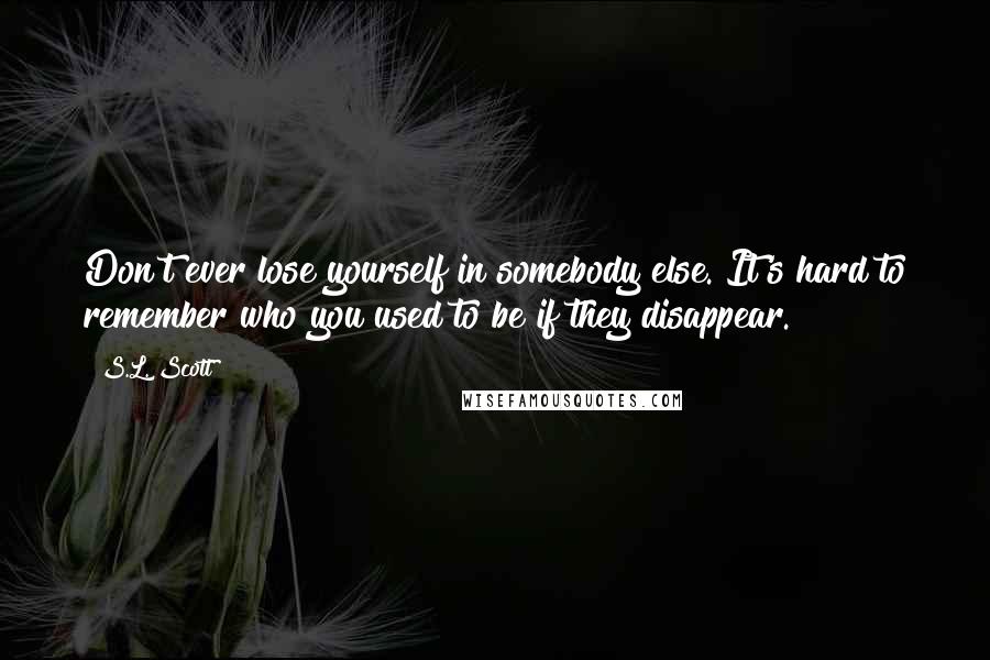 S.L. Scott Quotes: Don't ever lose yourself in somebody else. It's hard to remember who you used to be if they disappear.