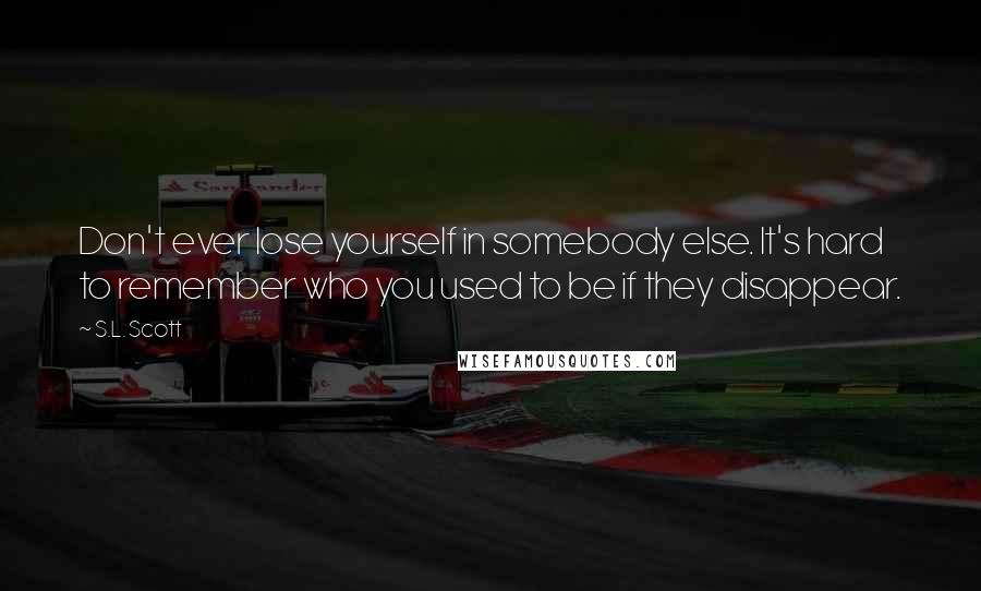 S.L. Scott Quotes: Don't ever lose yourself in somebody else. It's hard to remember who you used to be if they disappear.