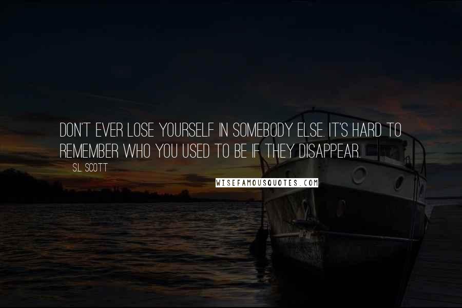 S.L. Scott Quotes: Don't ever lose yourself in somebody else. It's hard to remember who you used to be if they disappear.