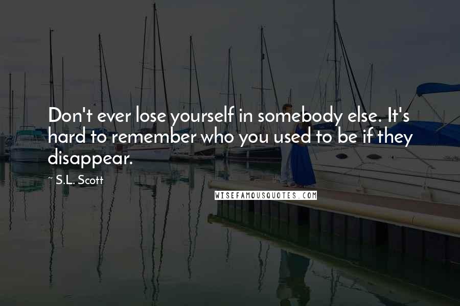 S.L. Scott Quotes: Don't ever lose yourself in somebody else. It's hard to remember who you used to be if they disappear.