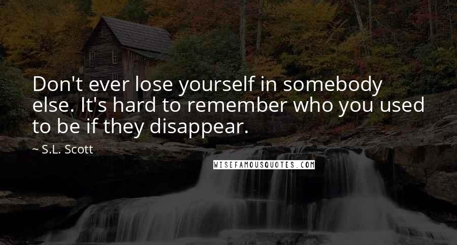 S.L. Scott Quotes: Don't ever lose yourself in somebody else. It's hard to remember who you used to be if they disappear.