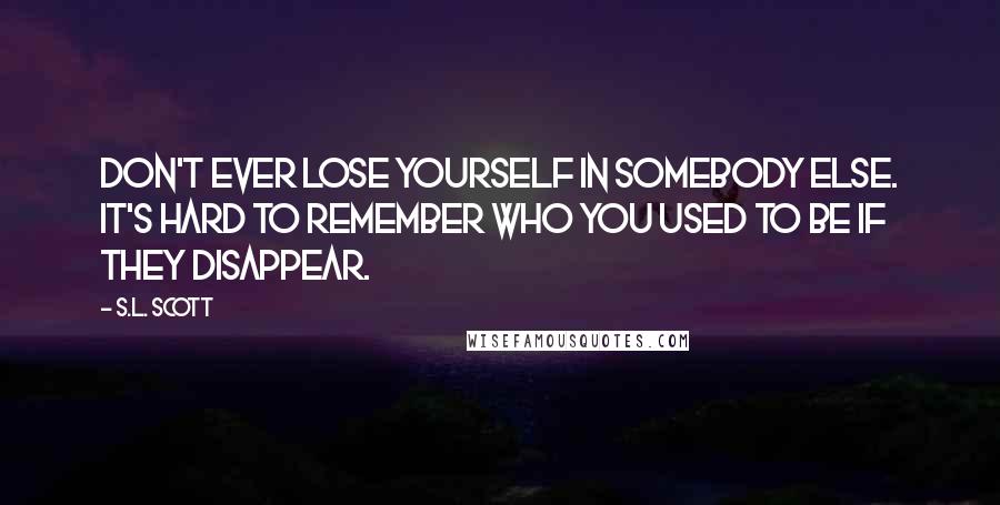 S.L. Scott Quotes: Don't ever lose yourself in somebody else. It's hard to remember who you used to be if they disappear.