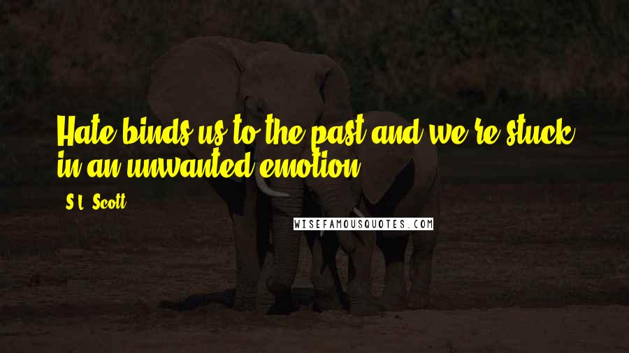 S.L. Scott Quotes: Hate binds us to the past and we're stuck in an unwanted emotion.