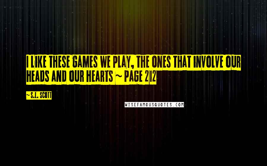 S.L. Scott Quotes: I like these games we play, the ones that involve our heads and our hearts ~ Page 212