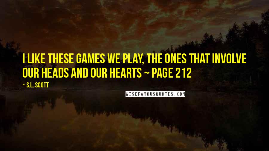 S.L. Scott Quotes: I like these games we play, the ones that involve our heads and our hearts ~ Page 212