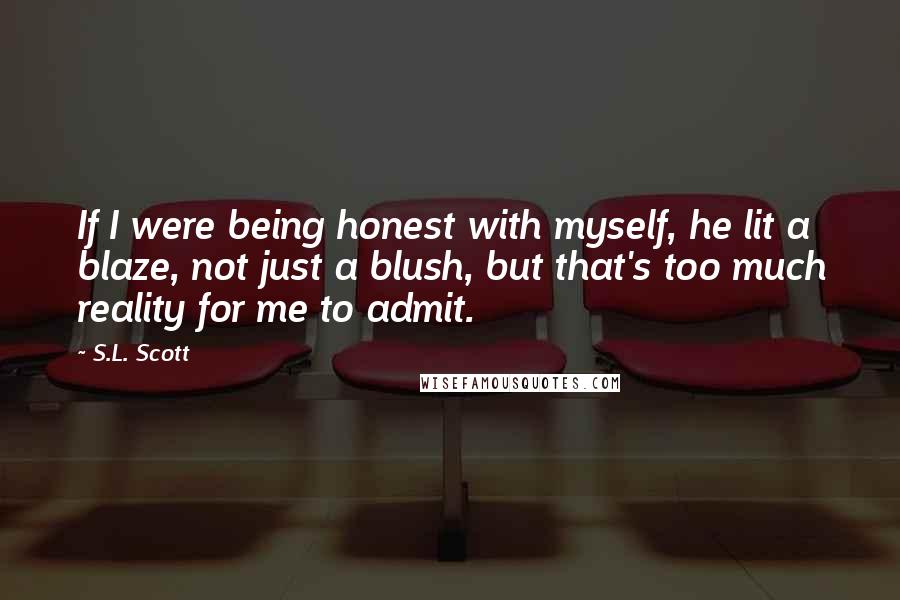 S.L. Scott Quotes: If I were being honest with myself, he lit a blaze, not just a blush, but that's too much reality for me to admit.