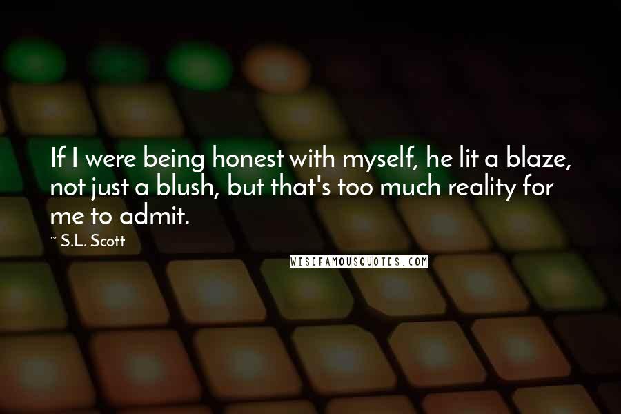 S.L. Scott Quotes: If I were being honest with myself, he lit a blaze, not just a blush, but that's too much reality for me to admit.