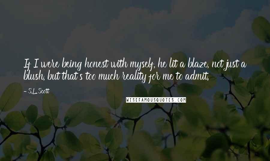 S.L. Scott Quotes: If I were being honest with myself, he lit a blaze, not just a blush, but that's too much reality for me to admit.