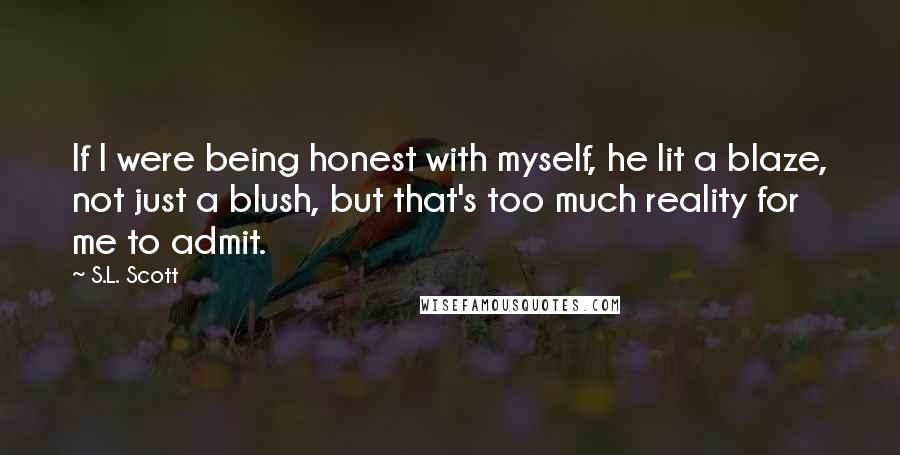 S.L. Scott Quotes: If I were being honest with myself, he lit a blaze, not just a blush, but that's too much reality for me to admit.