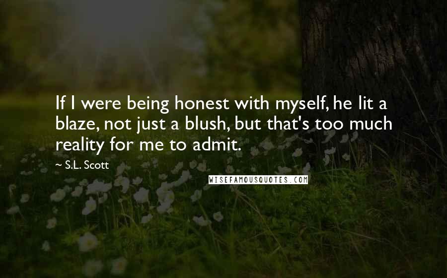 S.L. Scott Quotes: If I were being honest with myself, he lit a blaze, not just a blush, but that's too much reality for me to admit.