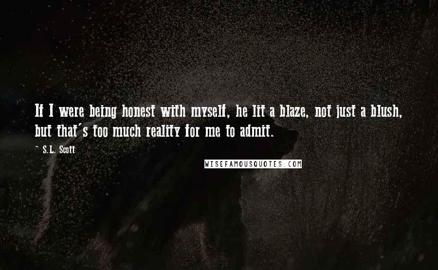 S.L. Scott Quotes: If I were being honest with myself, he lit a blaze, not just a blush, but that's too much reality for me to admit.