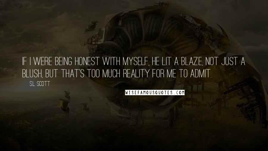 S.L. Scott Quotes: If I were being honest with myself, he lit a blaze, not just a blush, but that's too much reality for me to admit.