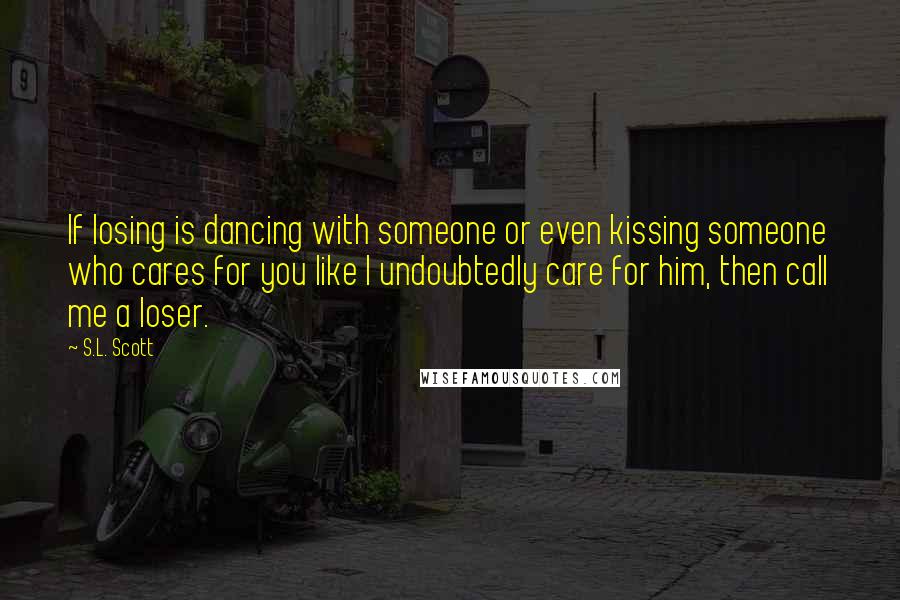 S.L. Scott Quotes: If losing is dancing with someone or even kissing someone who cares for you like I undoubtedly care for him, then call me a loser.