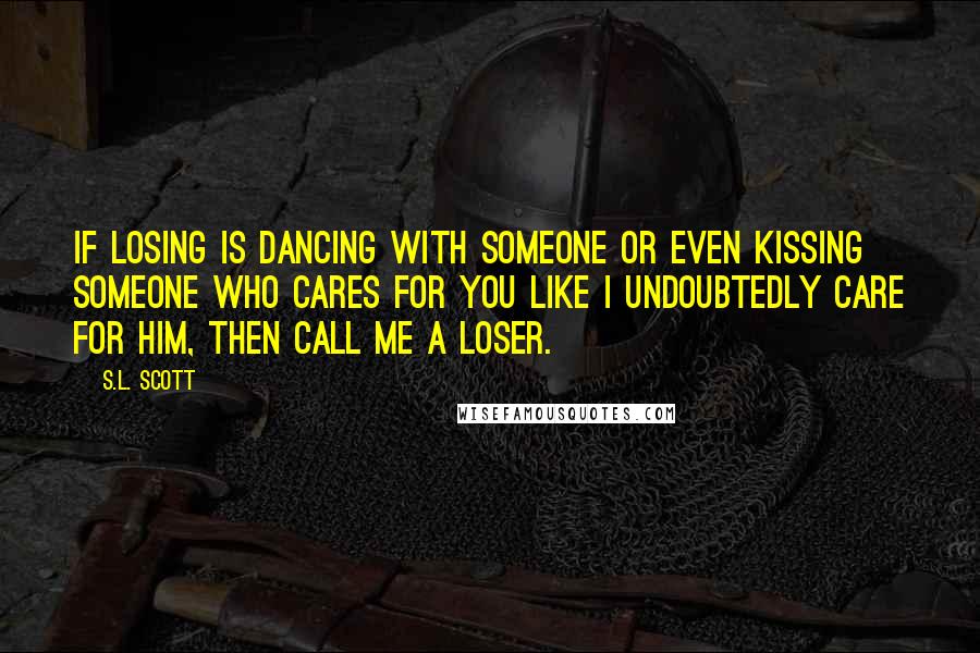 S.L. Scott Quotes: If losing is dancing with someone or even kissing someone who cares for you like I undoubtedly care for him, then call me a loser.