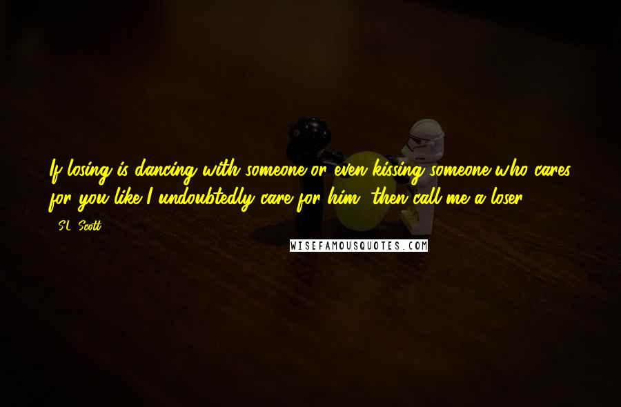 S.L. Scott Quotes: If losing is dancing with someone or even kissing someone who cares for you like I undoubtedly care for him, then call me a loser.