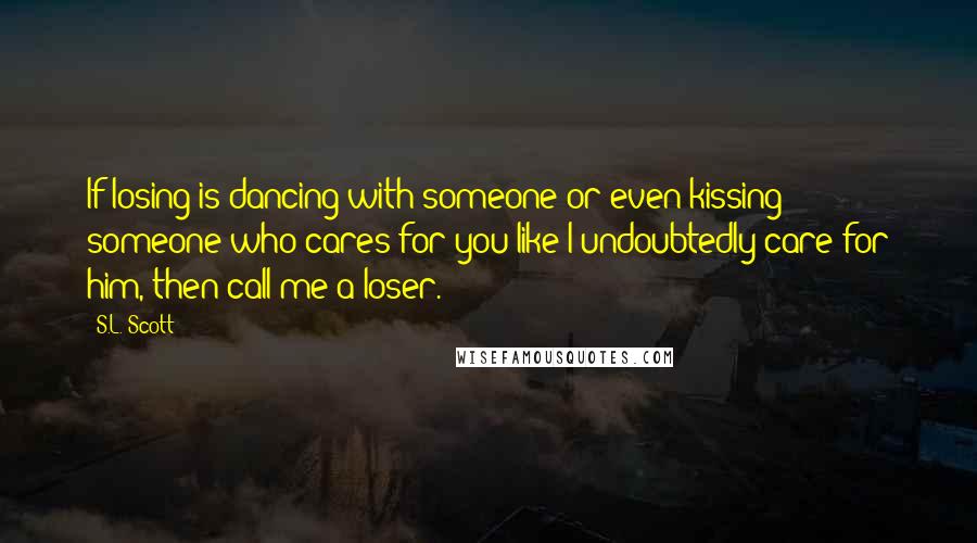 S.L. Scott Quotes: If losing is dancing with someone or even kissing someone who cares for you like I undoubtedly care for him, then call me a loser.