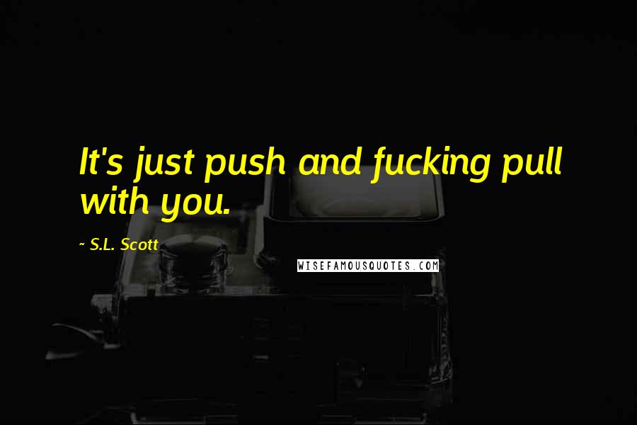 S.L. Scott Quotes: It's just push and fucking pull with you.