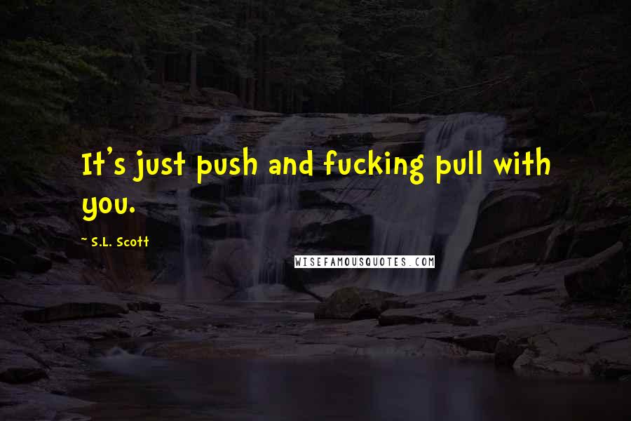S.L. Scott Quotes: It's just push and fucking pull with you.