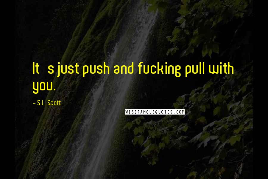 S.L. Scott Quotes: It's just push and fucking pull with you.