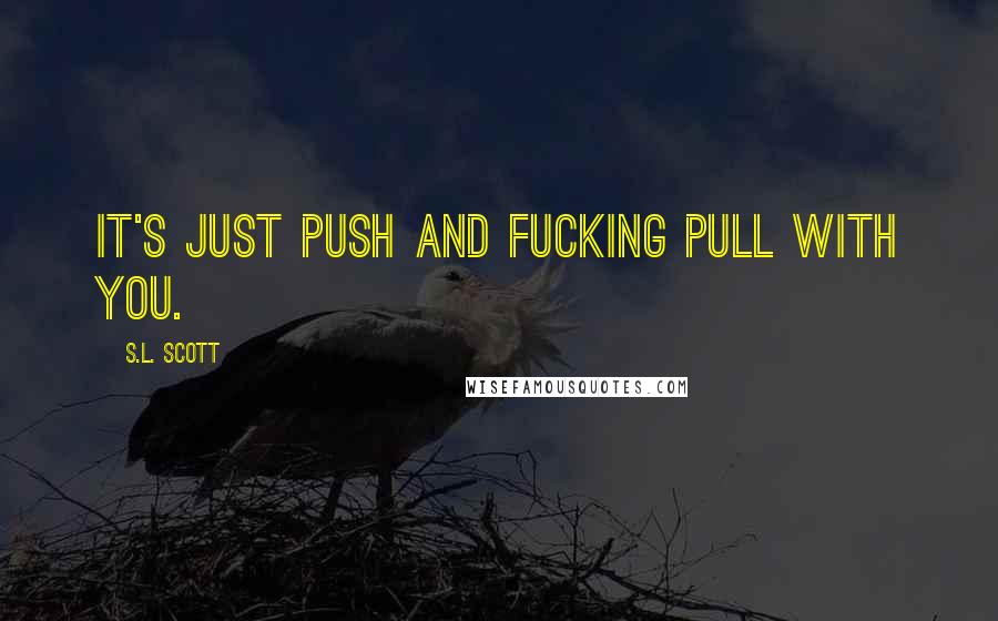 S.L. Scott Quotes: It's just push and fucking pull with you.