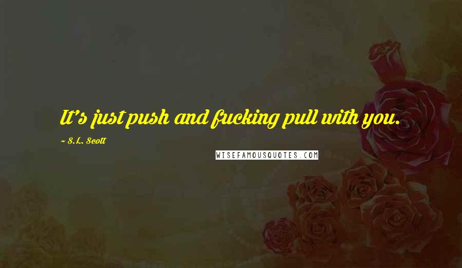 S.L. Scott Quotes: It's just push and fucking pull with you.