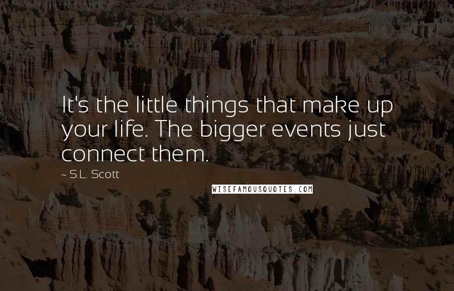 S.L. Scott Quotes: It's the little things that make up your life. The bigger events just connect them.