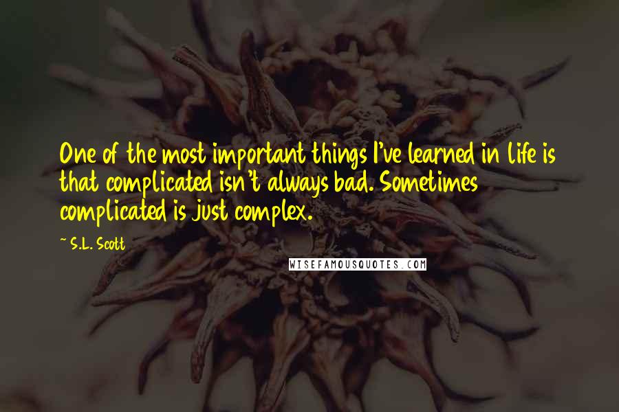 S.L. Scott Quotes: One of the most important things I've learned in life is that complicated isn't always bad. Sometimes complicated is just complex.