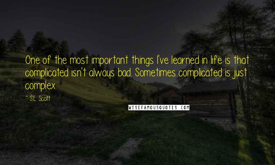 S.L. Scott Quotes: One of the most important things I've learned in life is that complicated isn't always bad. Sometimes complicated is just complex.