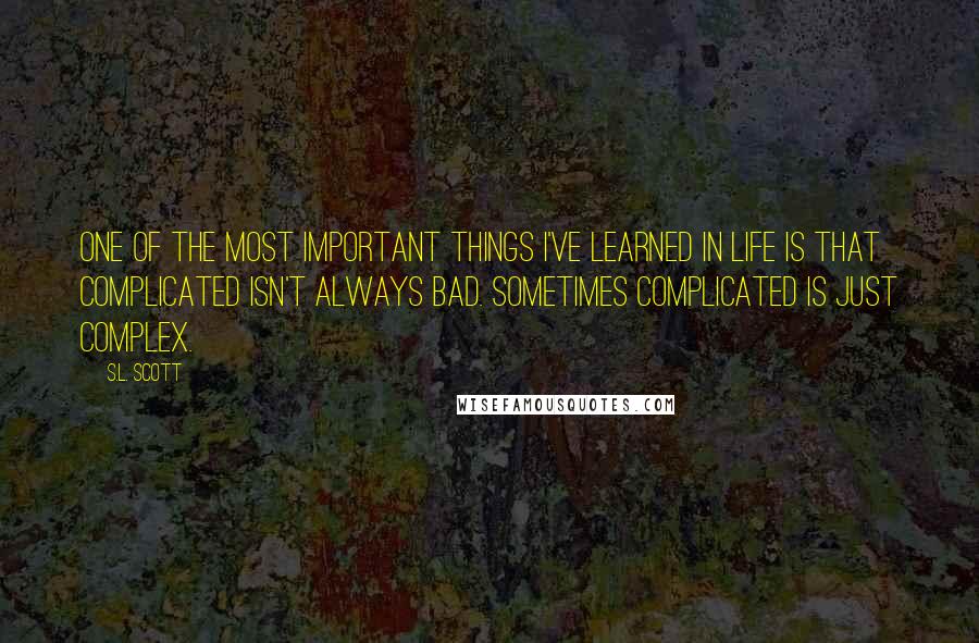 S.L. Scott Quotes: One of the most important things I've learned in life is that complicated isn't always bad. Sometimes complicated is just complex.