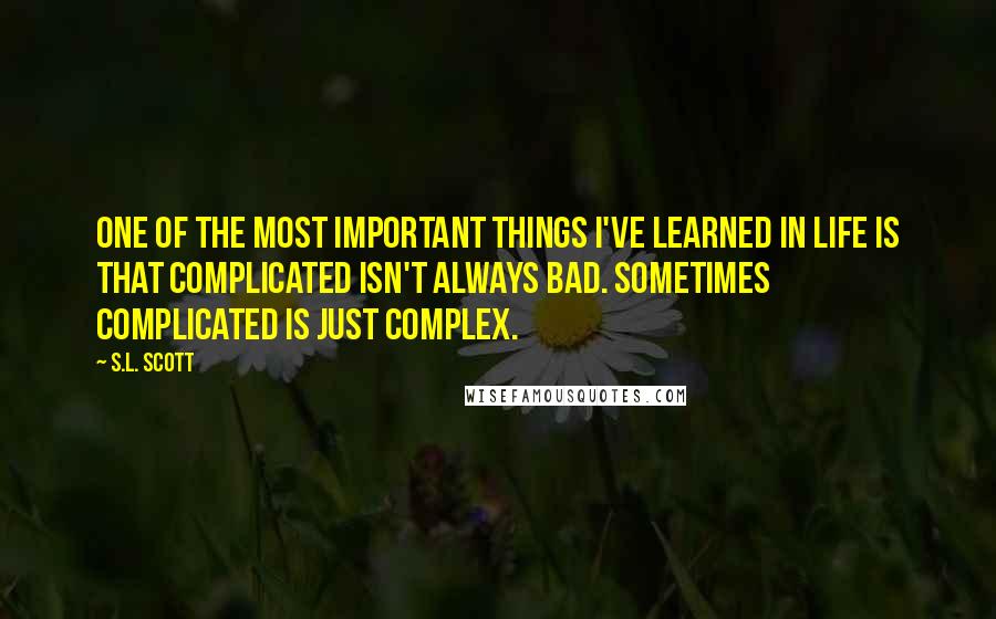 S.L. Scott Quotes: One of the most important things I've learned in life is that complicated isn't always bad. Sometimes complicated is just complex.