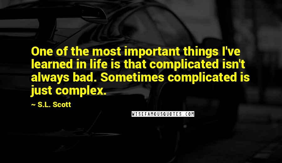 S.L. Scott Quotes: One of the most important things I've learned in life is that complicated isn't always bad. Sometimes complicated is just complex.