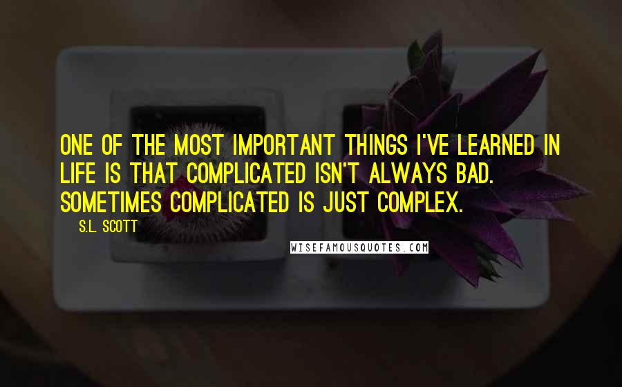 S.L. Scott Quotes: One of the most important things I've learned in life is that complicated isn't always bad. Sometimes complicated is just complex.