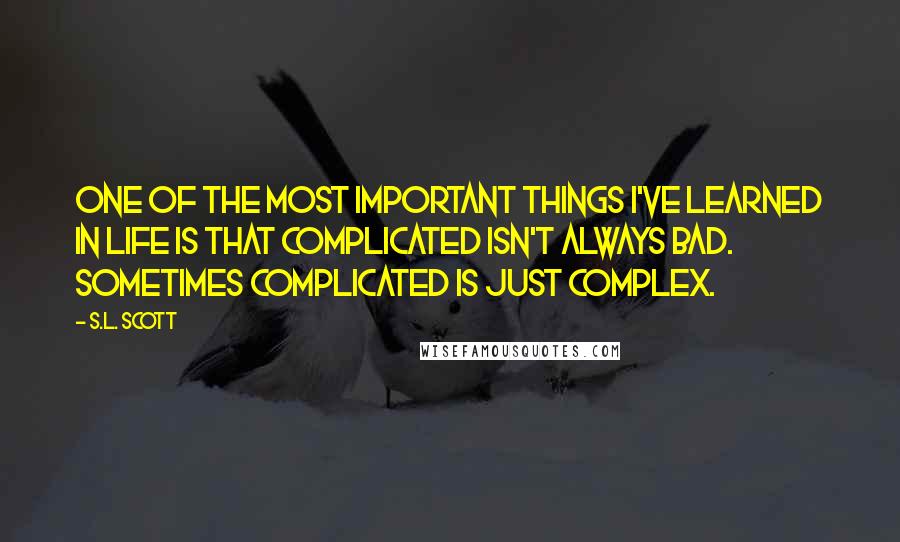 S.L. Scott Quotes: One of the most important things I've learned in life is that complicated isn't always bad. Sometimes complicated is just complex.