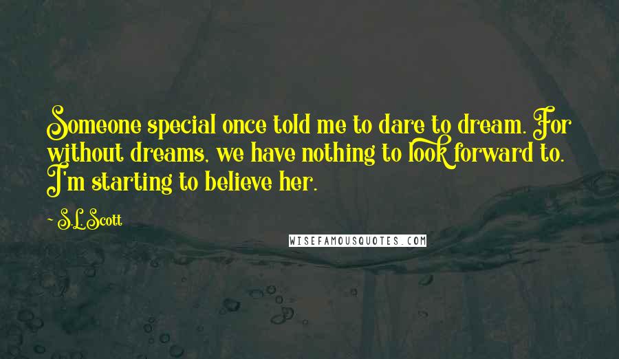 S.L. Scott Quotes: Someone special once told me to dare to dream. For without dreams, we have nothing to look forward to. I'm starting to believe her.